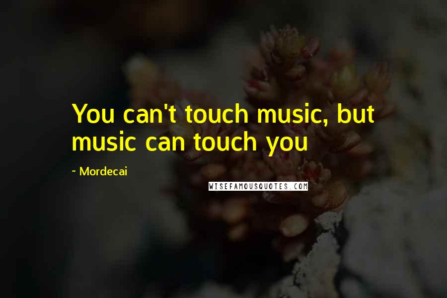 Mordecai Quotes: You can't touch music, but music can touch you