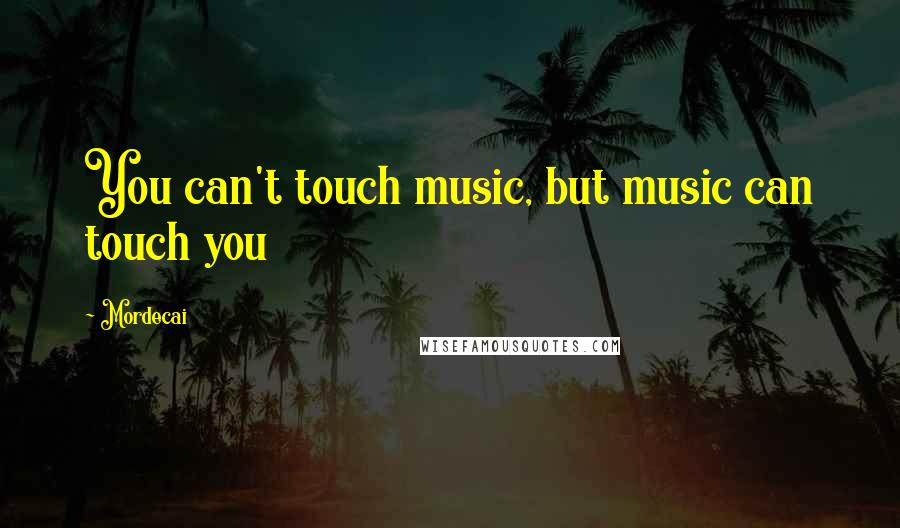 Mordecai Quotes: You can't touch music, but music can touch you