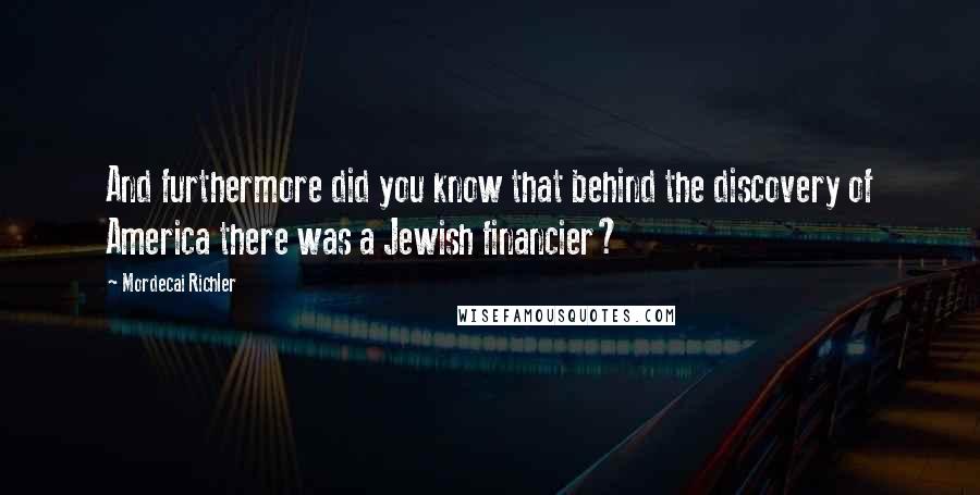 Mordecai Richler Quotes: And furthermore did you know that behind the discovery of America there was a Jewish financier?