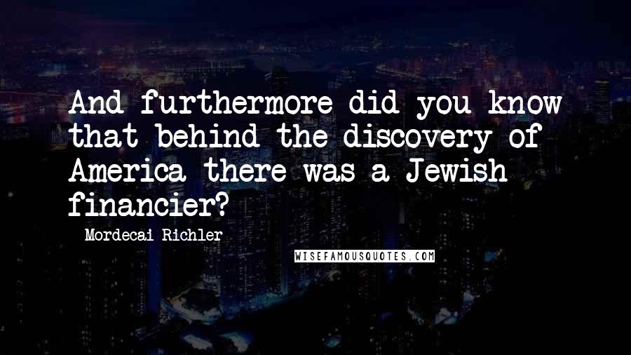 Mordecai Richler Quotes: And furthermore did you know that behind the discovery of America there was a Jewish financier?