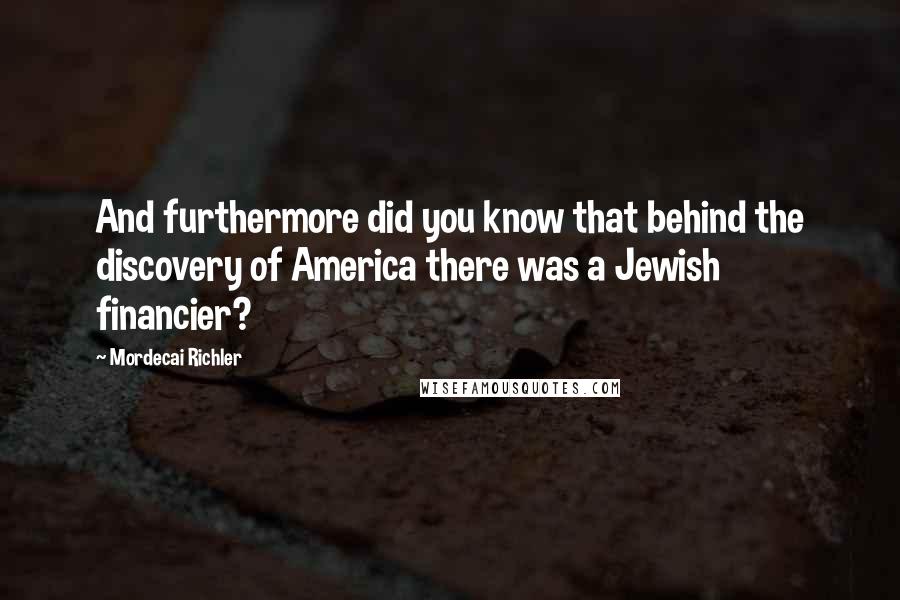 Mordecai Richler Quotes: And furthermore did you know that behind the discovery of America there was a Jewish financier?