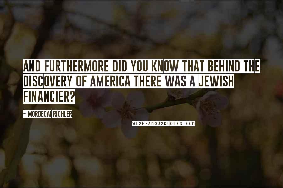 Mordecai Richler Quotes: And furthermore did you know that behind the discovery of America there was a Jewish financier?