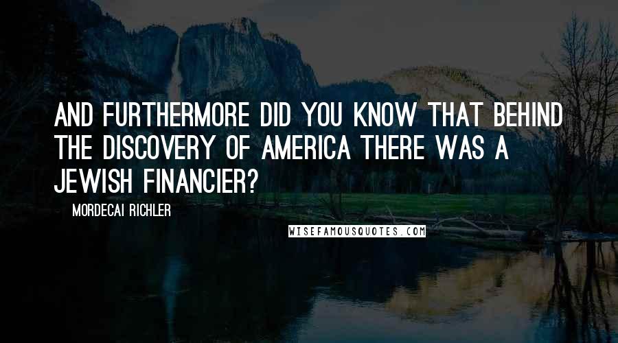 Mordecai Richler Quotes: And furthermore did you know that behind the discovery of America there was a Jewish financier?