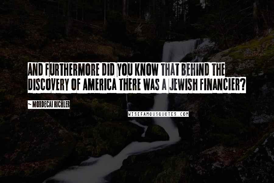 Mordecai Richler Quotes: And furthermore did you know that behind the discovery of America there was a Jewish financier?