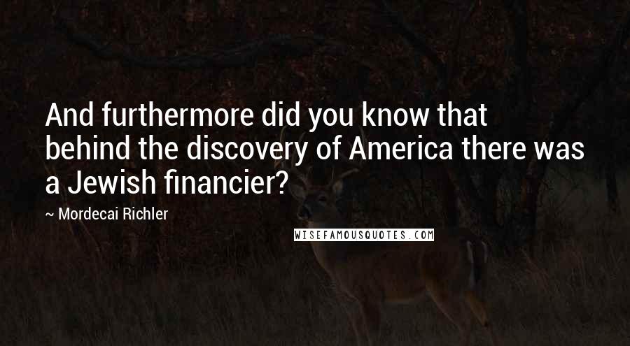 Mordecai Richler Quotes: And furthermore did you know that behind the discovery of America there was a Jewish financier?