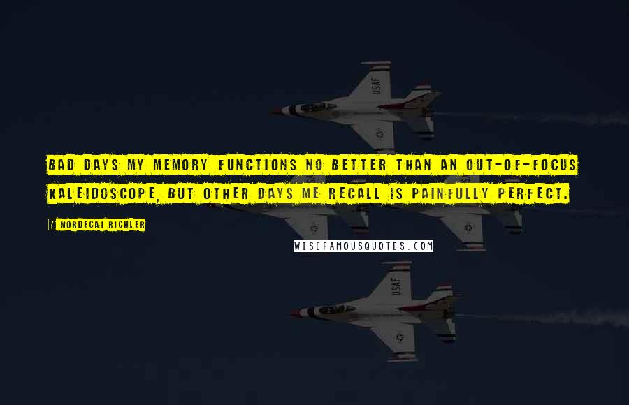 Mordecai Richler Quotes: Bad days my memory functions no better than an out-of-focus kaleidoscope, but other days me recall is painfully perfect.