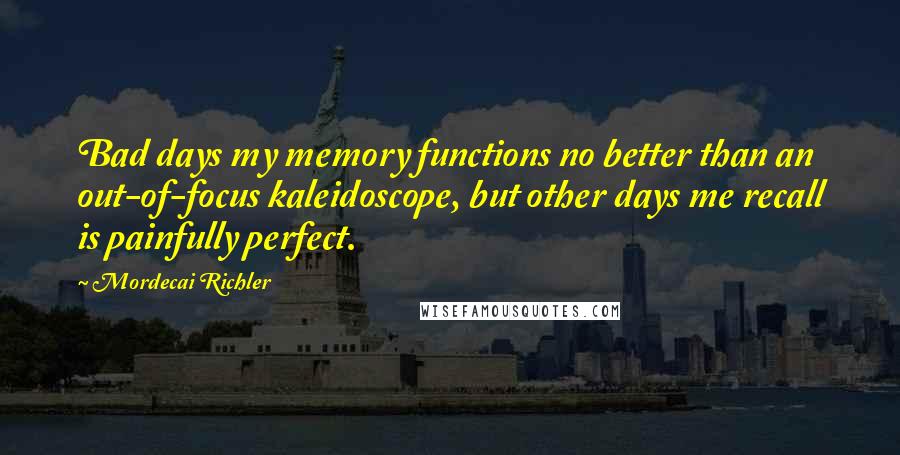 Mordecai Richler Quotes: Bad days my memory functions no better than an out-of-focus kaleidoscope, but other days me recall is painfully perfect.