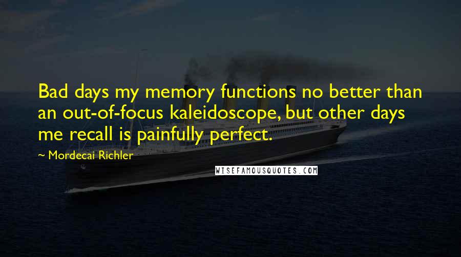 Mordecai Richler Quotes: Bad days my memory functions no better than an out-of-focus kaleidoscope, but other days me recall is painfully perfect.