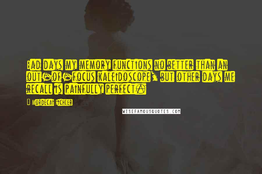 Mordecai Richler Quotes: Bad days my memory functions no better than an out-of-focus kaleidoscope, but other days me recall is painfully perfect.