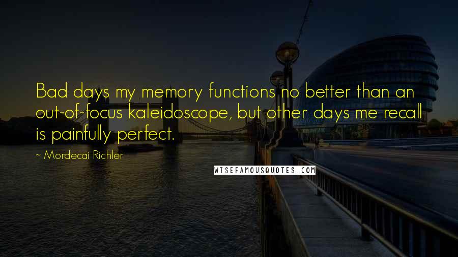 Mordecai Richler Quotes: Bad days my memory functions no better than an out-of-focus kaleidoscope, but other days me recall is painfully perfect.