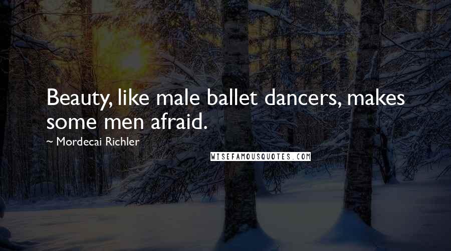 Mordecai Richler Quotes: Beauty, like male ballet dancers, makes some men afraid.