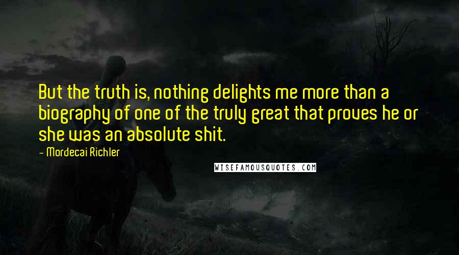 Mordecai Richler Quotes: But the truth is, nothing delights me more than a biography of one of the truly great that proves he or she was an absolute shit.