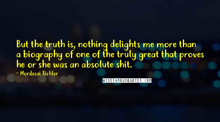 Mordecai Richler Quotes: But the truth is, nothing delights me more than a biography of one of the truly great that proves he or she was an absolute shit.