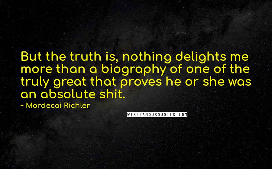 Mordecai Richler Quotes: But the truth is, nothing delights me more than a biography of one of the truly great that proves he or she was an absolute shit.