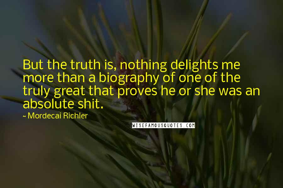 Mordecai Richler Quotes: But the truth is, nothing delights me more than a biography of one of the truly great that proves he or she was an absolute shit.