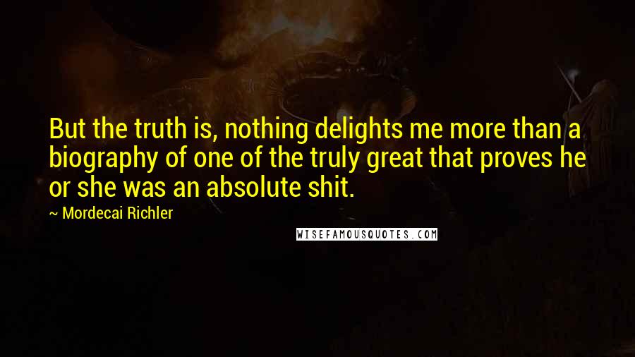 Mordecai Richler Quotes: But the truth is, nothing delights me more than a biography of one of the truly great that proves he or she was an absolute shit.