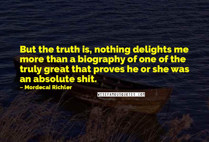 Mordecai Richler Quotes: But the truth is, nothing delights me more than a biography of one of the truly great that proves he or she was an absolute shit.