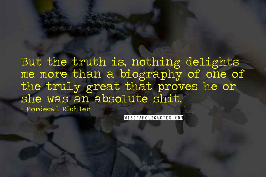 Mordecai Richler Quotes: But the truth is, nothing delights me more than a biography of one of the truly great that proves he or she was an absolute shit.