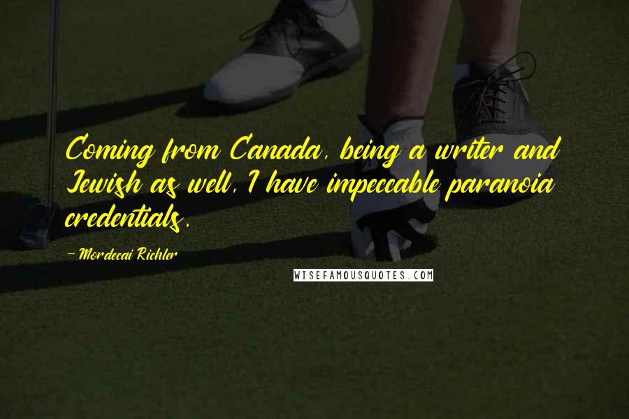 Mordecai Richler Quotes: Coming from Canada, being a writer and Jewish as well, I have impeccable paranoia credentials.