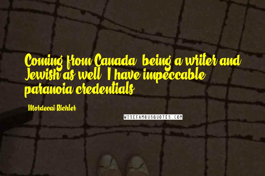 Mordecai Richler Quotes: Coming from Canada, being a writer and Jewish as well, I have impeccable paranoia credentials.