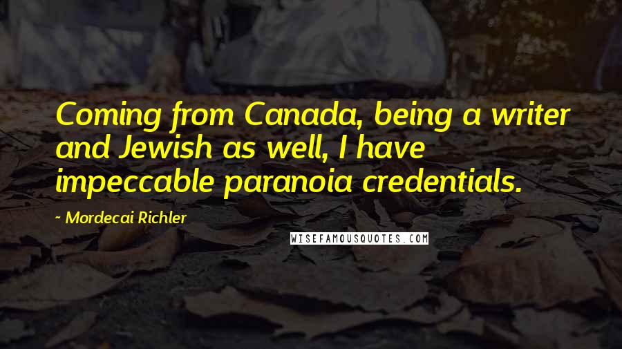 Mordecai Richler Quotes: Coming from Canada, being a writer and Jewish as well, I have impeccable paranoia credentials.