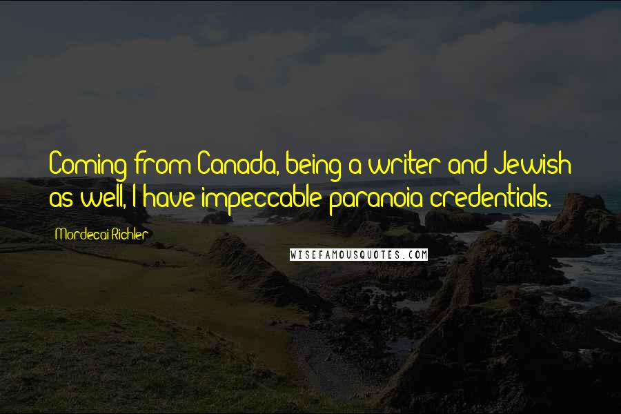 Mordecai Richler Quotes: Coming from Canada, being a writer and Jewish as well, I have impeccable paranoia credentials.