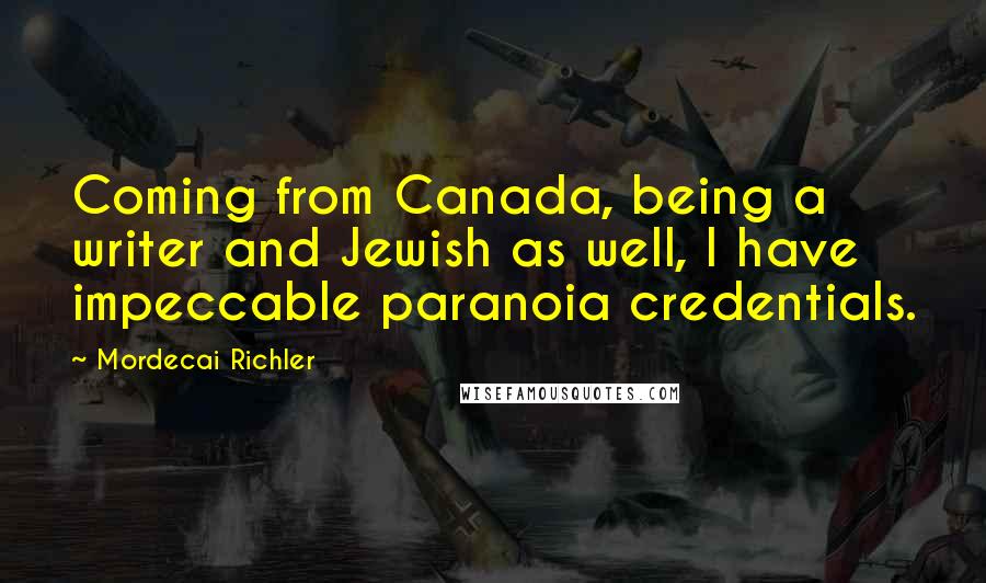 Mordecai Richler Quotes: Coming from Canada, being a writer and Jewish as well, I have impeccable paranoia credentials.
