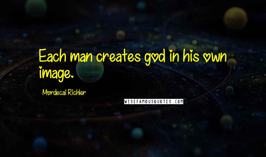 Mordecai Richler Quotes: Each man creates god in his own image.