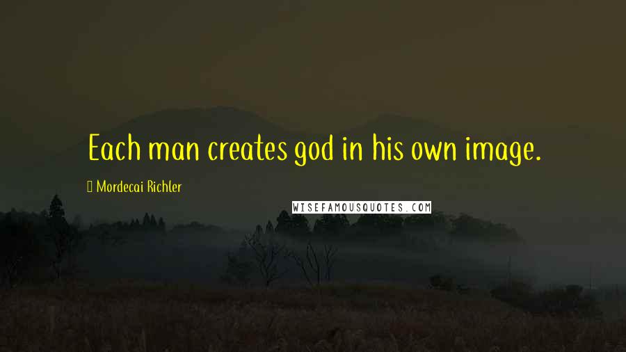 Mordecai Richler Quotes: Each man creates god in his own image.