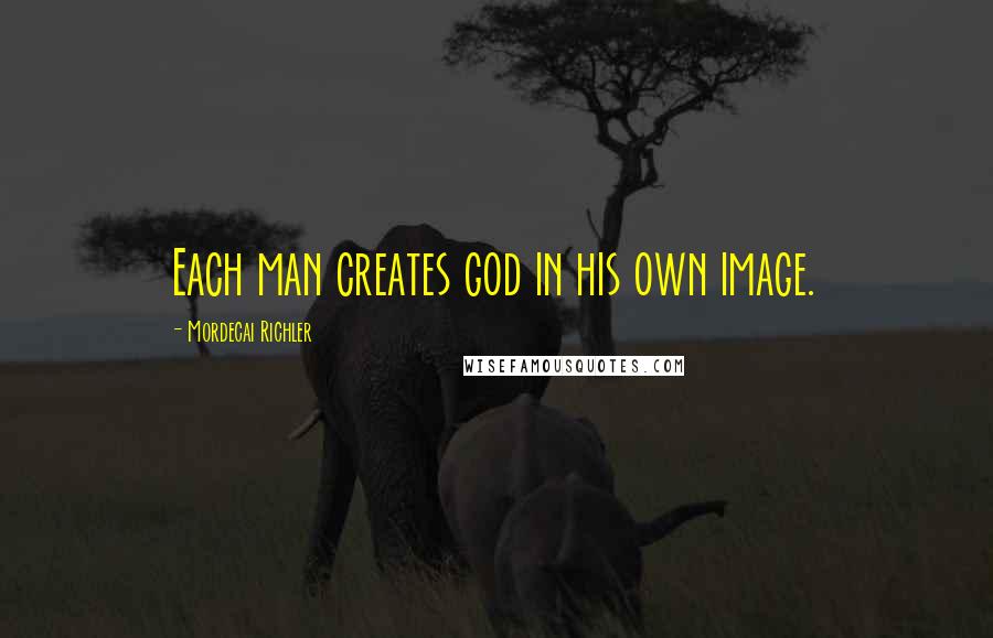 Mordecai Richler Quotes: Each man creates god in his own image.