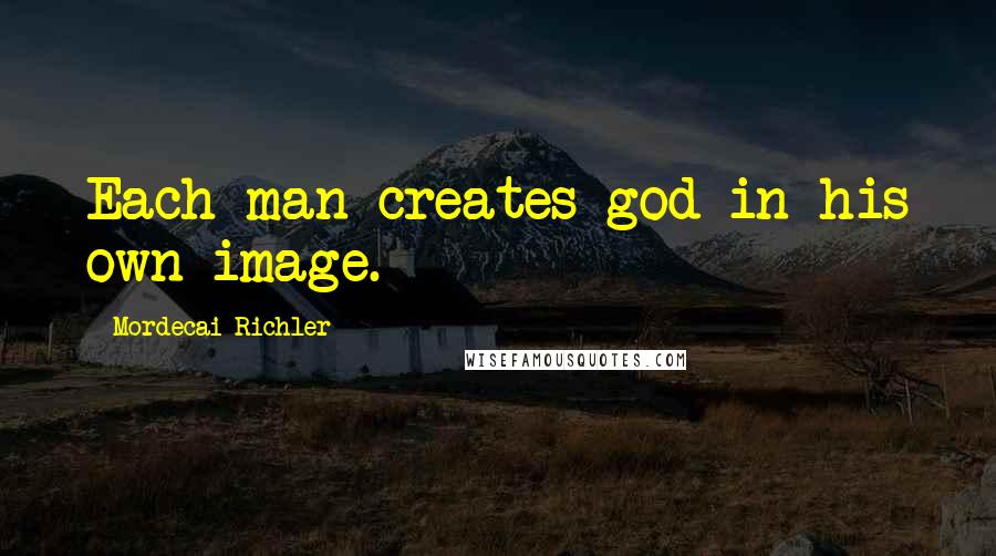 Mordecai Richler Quotes: Each man creates god in his own image.