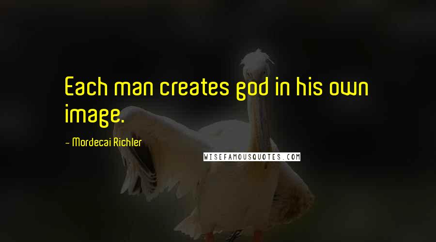 Mordecai Richler Quotes: Each man creates god in his own image.