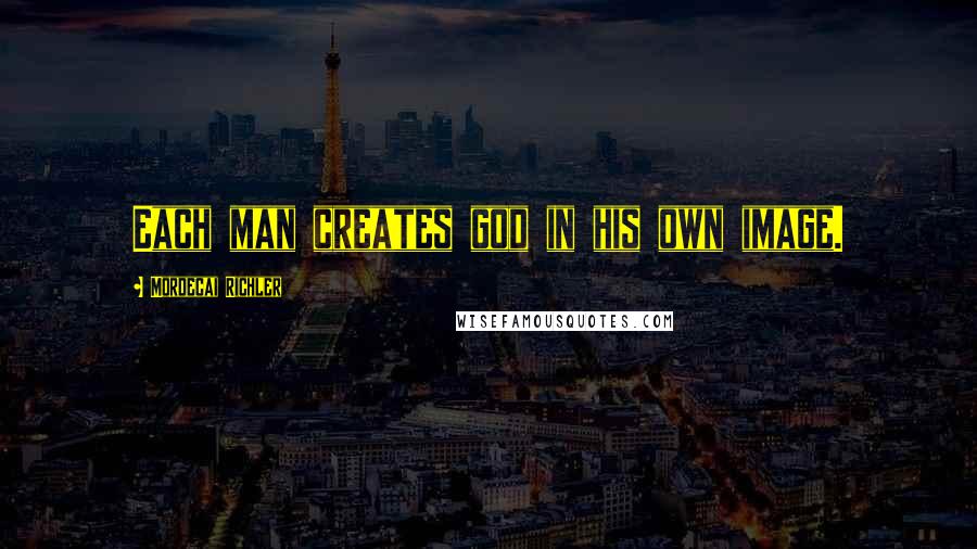 Mordecai Richler Quotes: Each man creates god in his own image.