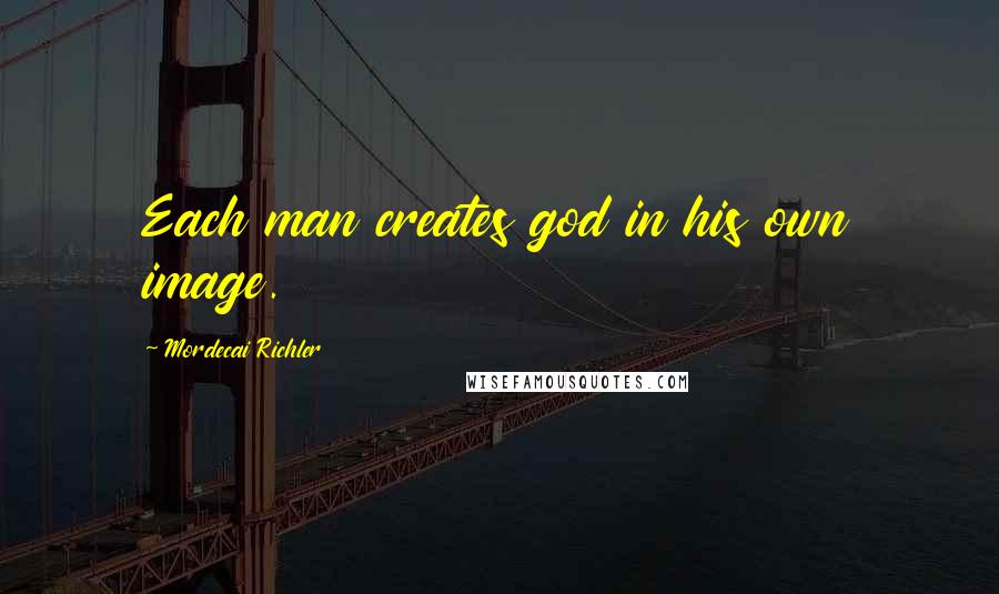 Mordecai Richler Quotes: Each man creates god in his own image.