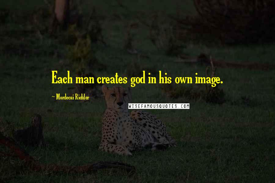 Mordecai Richler Quotes: Each man creates god in his own image.