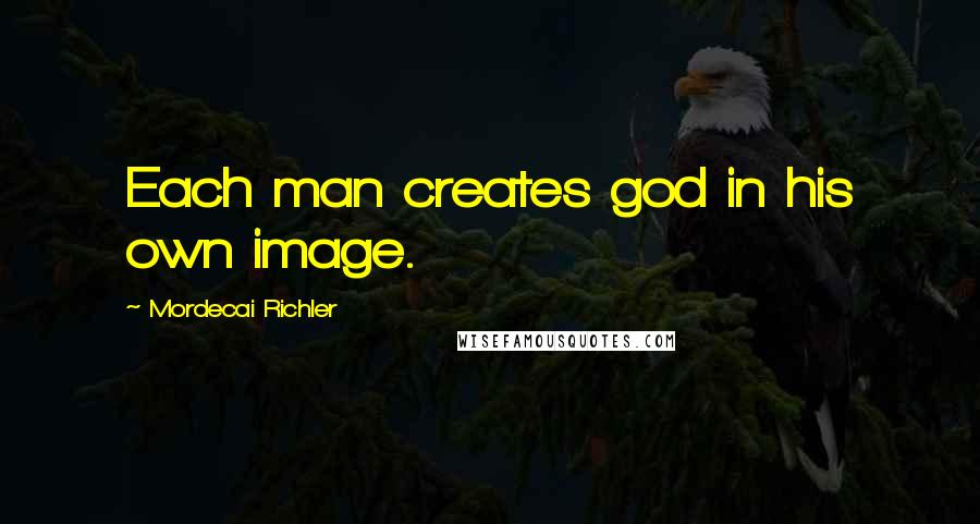 Mordecai Richler Quotes: Each man creates god in his own image.