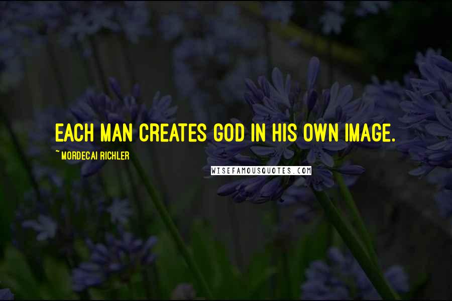 Mordecai Richler Quotes: Each man creates god in his own image.