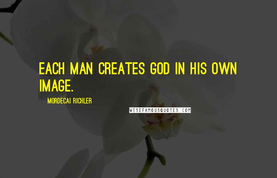 Mordecai Richler Quotes: Each man creates god in his own image.