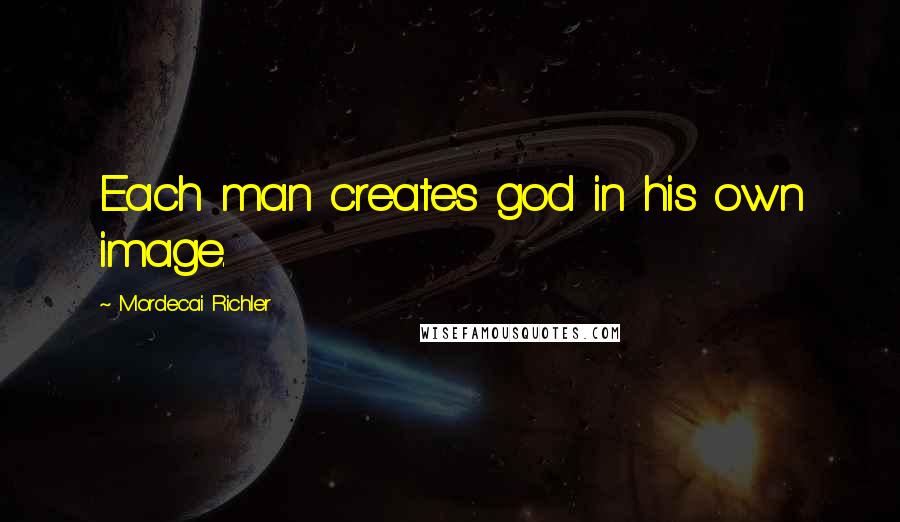 Mordecai Richler Quotes: Each man creates god in his own image.