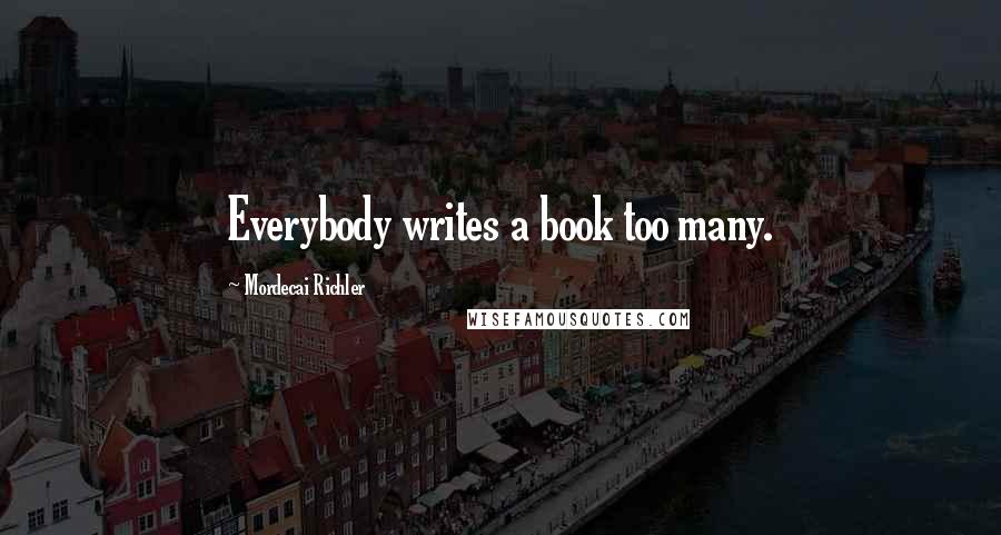 Mordecai Richler Quotes: Everybody writes a book too many.