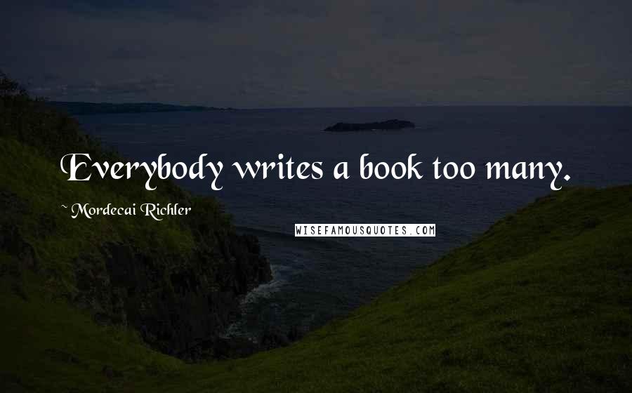 Mordecai Richler Quotes: Everybody writes a book too many.