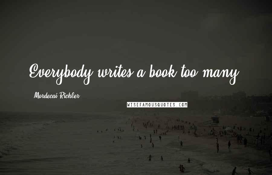 Mordecai Richler Quotes: Everybody writes a book too many.