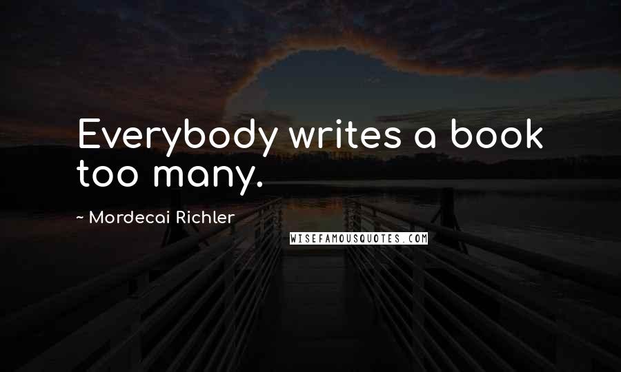 Mordecai Richler Quotes: Everybody writes a book too many.