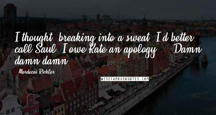 Mordecai Richler Quotes: I thought, breaking into a sweat, I'd better call Saul. I owe Kate an apology ... Damn damn damn.