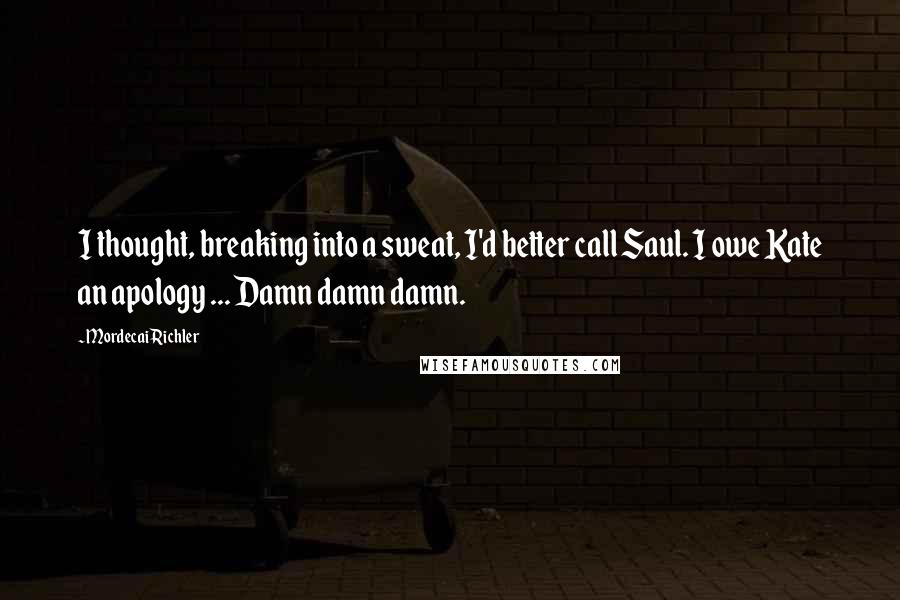 Mordecai Richler Quotes: I thought, breaking into a sweat, I'd better call Saul. I owe Kate an apology ... Damn damn damn.