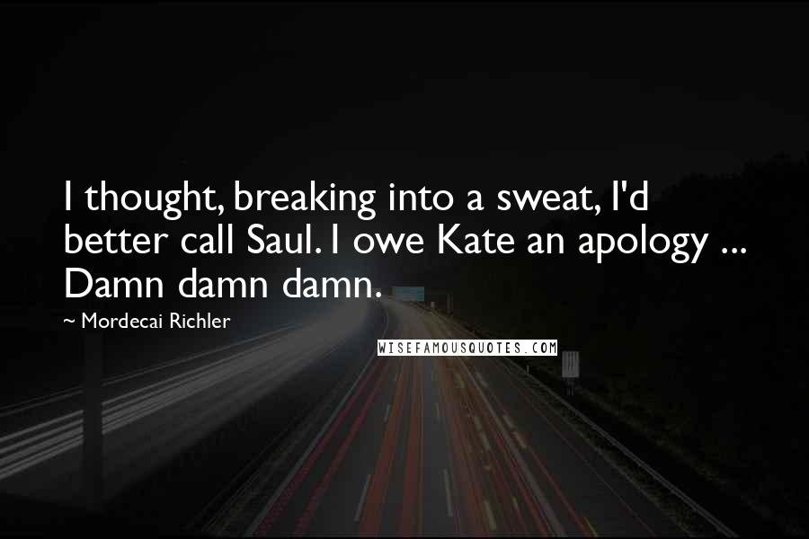 Mordecai Richler Quotes: I thought, breaking into a sweat, I'd better call Saul. I owe Kate an apology ... Damn damn damn.