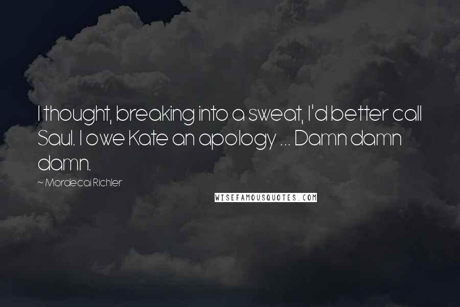 Mordecai Richler Quotes: I thought, breaking into a sweat, I'd better call Saul. I owe Kate an apology ... Damn damn damn.