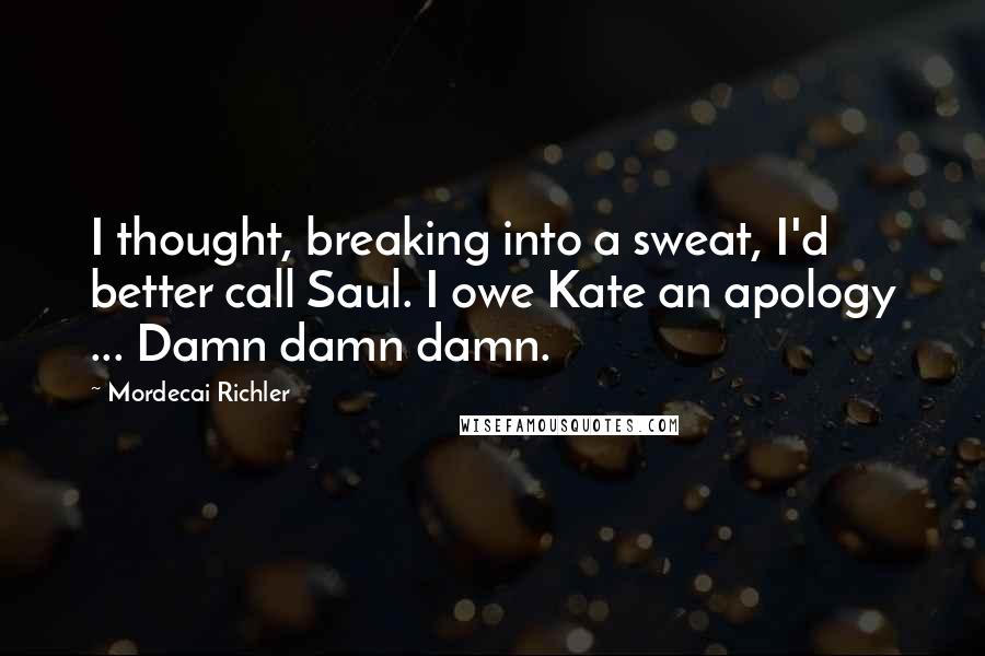 Mordecai Richler Quotes: I thought, breaking into a sweat, I'd better call Saul. I owe Kate an apology ... Damn damn damn.