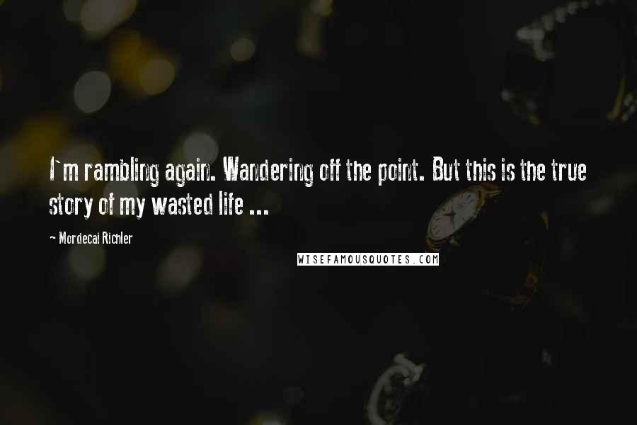 Mordecai Richler Quotes: I'm rambling again. Wandering off the point. But this is the true story of my wasted life ...