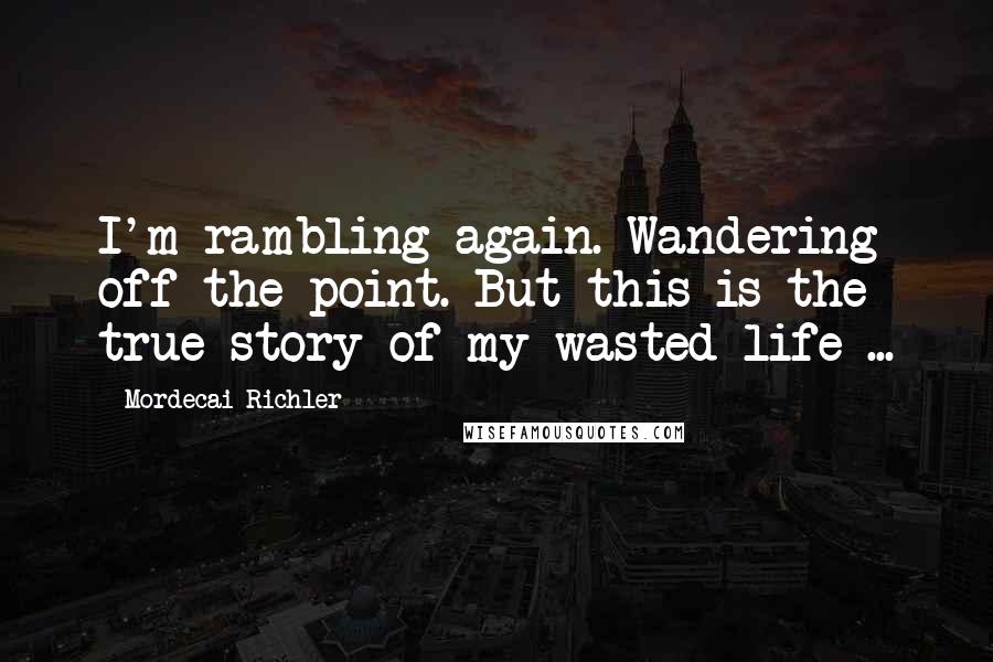 Mordecai Richler Quotes: I'm rambling again. Wandering off the point. But this is the true story of my wasted life ...